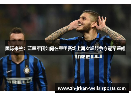 国际米兰：蓝黑军团如何在意甲赛场上再次崛起争夺冠军荣耀