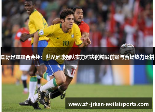 国际足联联合会杯：世界足球强队实力对决的精彩前瞻与赛场热力比拼