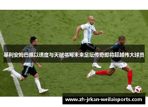 基利安姆巴佩以速度与天赋书写未来足坛传奇即将超越伟大球员