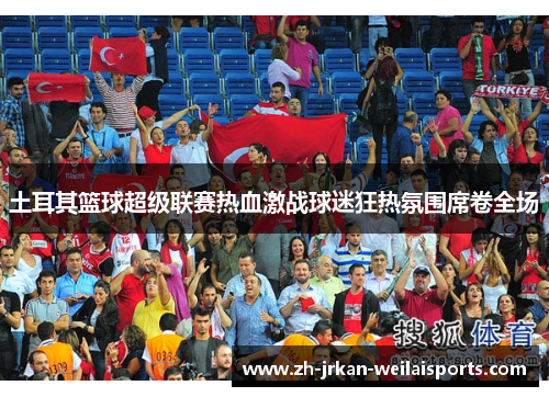 土耳其篮球超级联赛热血激战球迷狂热氛围席卷全场