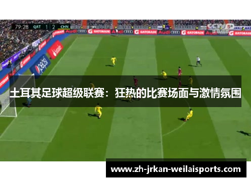 土耳其足球超级联赛：狂热的比赛场面与激情氛围