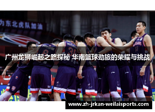 广州龙狮崛起之路探秘 华南篮球劲旅的荣耀与挑战