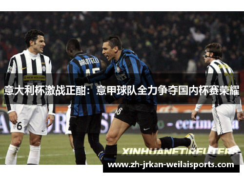 意大利杯激战正酣：意甲球队全力争夺国内杯赛荣耀