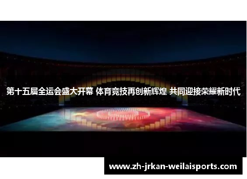 第十五届全运会盛大开幕 体育竞技再创新辉煌 共同迎接荣耀新时代
