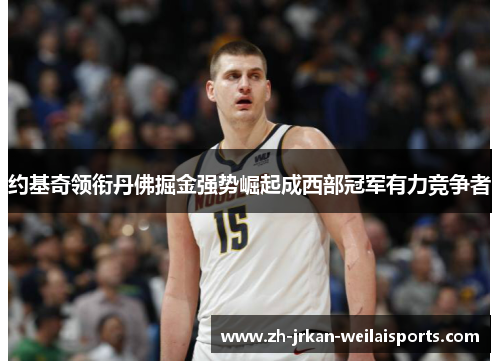 约基奇领衔丹佛掘金强势崛起成西部冠军有力竞争者