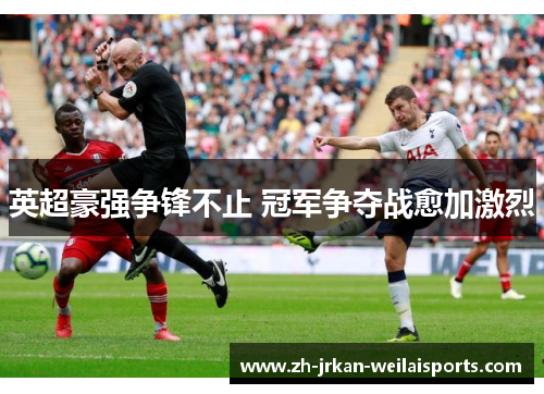 英超豪强争锋不止 冠军争夺战愈加激烈