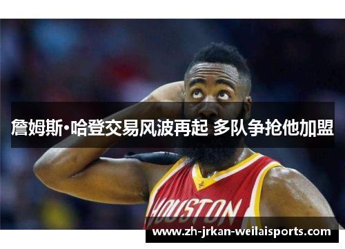 詹姆斯·哈登交易风波再起 多队争抢他加盟