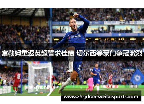 富勒姆重返英超誓求佳绩 切尔西等豪门争冠激烈