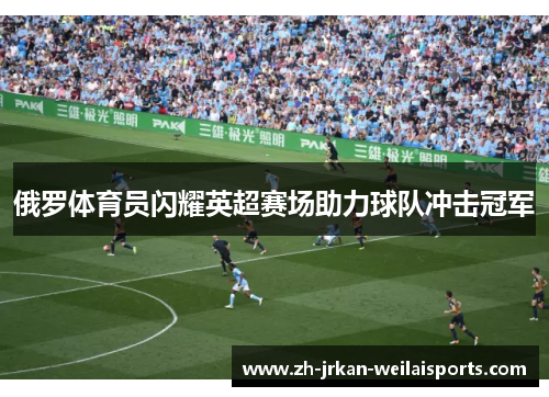俄罗体育员闪耀英超赛场助力球队冲击冠军