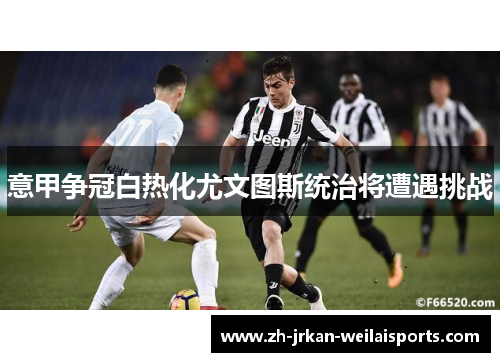 意甲争冠白热化尤文图斯统治将遭遇挑战