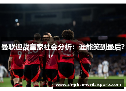 曼联迎战皇家社会分析：谁能笑到最后？