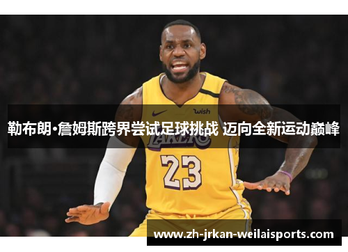 勒布朗·詹姆斯跨界尝试足球挑战 迈向全新运动巅峰