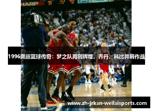 1996奥运篮球传奇：梦之队再创辉煌，乔丹、科比并肩作战